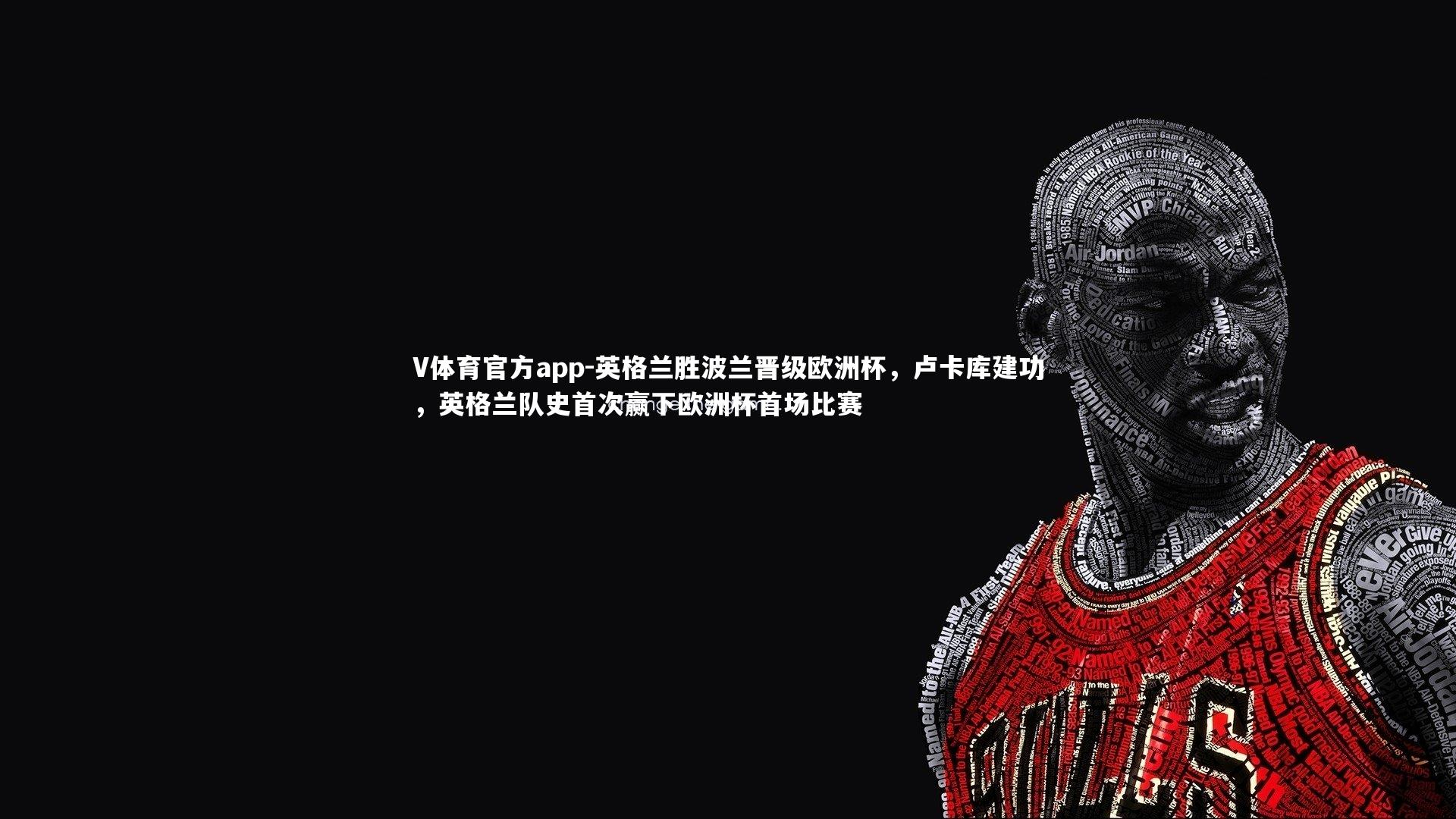 英格兰胜波兰晋级欧洲杯,卢卡库建功,英格兰队史首次赢下欧洲杯首场比赛