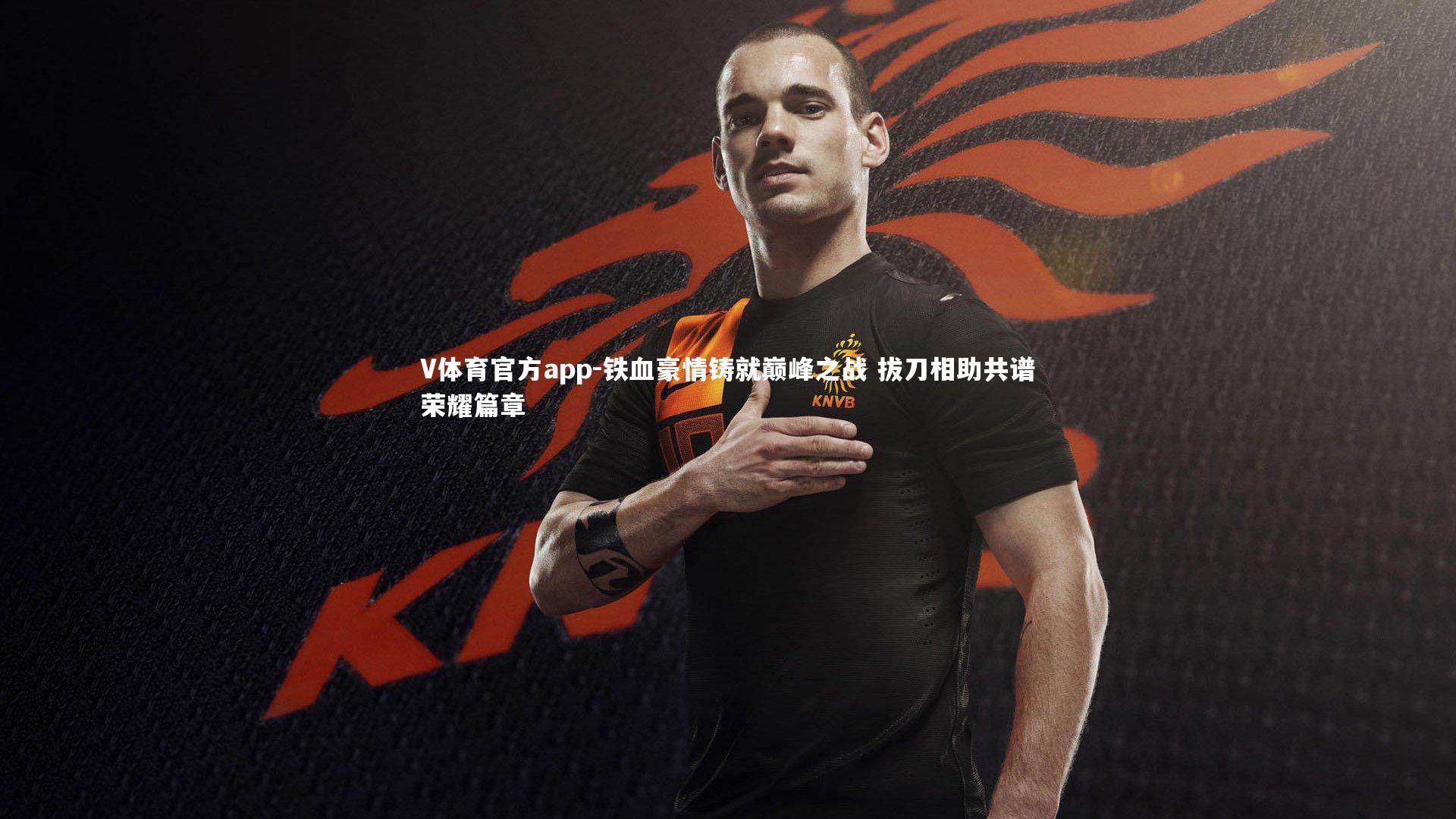 V体育官方app-铁血豪情铸就巅峰之战 拔刀相助共谱荣耀篇章