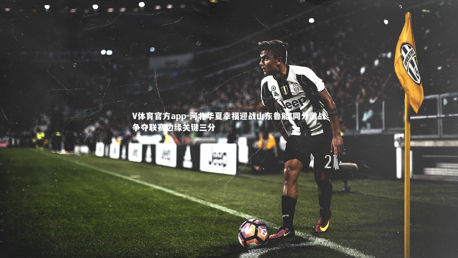 V体育官方app-河北华夏幸福迎战山东鲁能 同分激战争夺联赛边缘关键三分